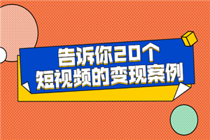 短视频变现方法-告诉你20个短视频的变现案例