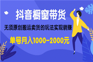 抖音橱窗带货，无须原创搬运卖货的玩法实现躺赚 单号月入1000-2000元