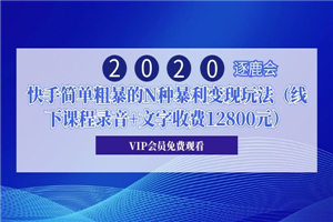 2020年逐鹿会·快手简单粗暴的N种暴利变现玩法（线下课程录音+文字收费12800元）