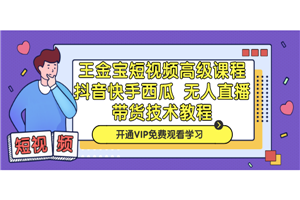 王金宝短视频高级课程，抖音快手西瓜无人直播带货技术教程