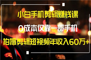 小白手机剪辑赚钱课，0成本仅靠一部手机，拍摄剪辑短视频年收入60万+