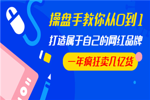 操盘手教你从0到1，打造属于自己的网红品牌，一年疯狂卖几亿货（全套视频）