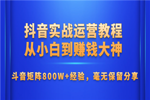 抖音实战运营教程：从小白到赚钱大神，斗音矩阵800W+经验，毫无保留分享