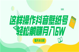 这样操作抖音壁纸号，每天半小时，轻松躺赚月入60000+