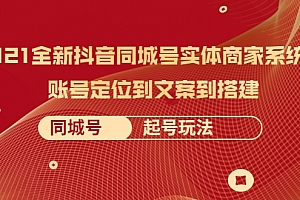 2021全新抖音同城号实体商家系统课，账号定位到文案到搭建 同城号起号玩法