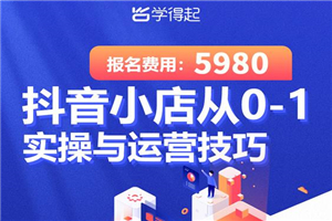 学得起课堂抖音小店从0-1实操与运营技巧，年入百万不是梦价值5980元