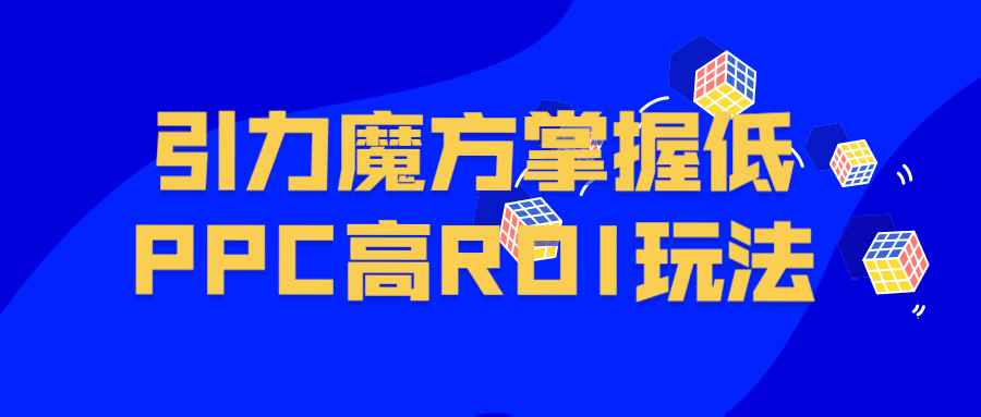 引力魔方掌握低PPC高ROI玩法