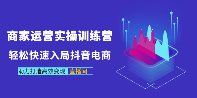 商家运营实操训练营，轻松快速入局抖音电商，助力打造高效变现直播间