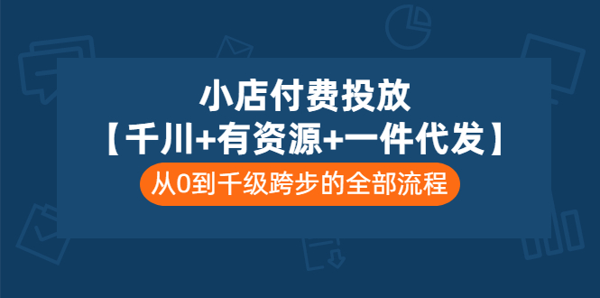 小店付费投放【千川+有资源+一件代发】全套课程，从0到千级跨步的全部流程