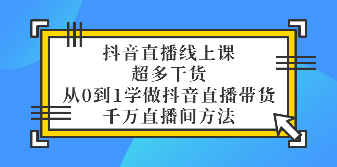 抖音直播线上课，超多干货，从0到1学做抖音直播带货 千万直播间方法