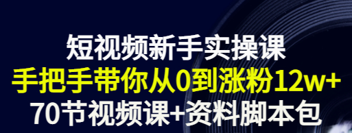 短视频新手实操课：手把手带你从0到涨粉12w+（70节视频课+资料脚本包）