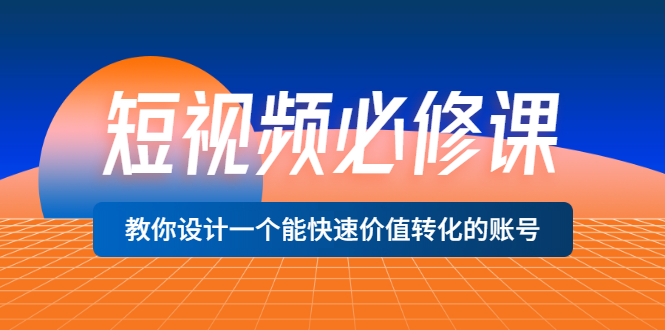 短视频必修课，教你设计一个能快速价值转化的账号（12堂课）价值699