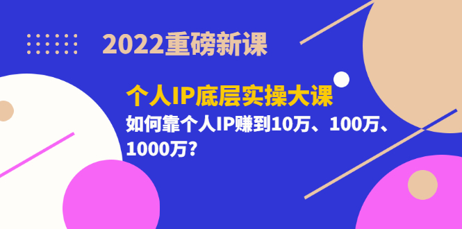 2022重磅新课《个人IP底层实操大课》如何靠个人IP赚到10万、100万、1000万?