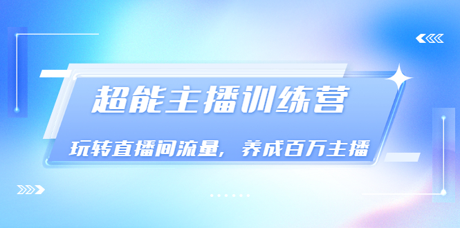 《超能主播训练营》玩转直播间流量，养成百万主播（价值999）