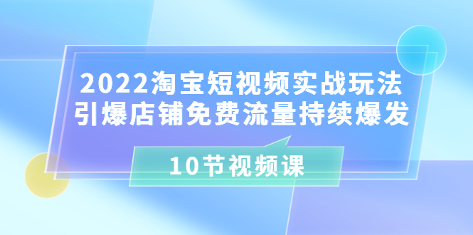 2022淘宝短视频实战玩法：引爆店铺免费流量持续爆发（10节视频课）