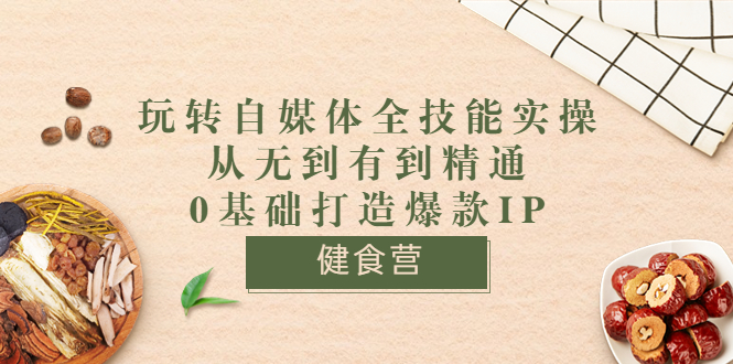 健食营《玩转自媒体全技能实操》从无到有到精通到年入百万 0基础打造爆款IP