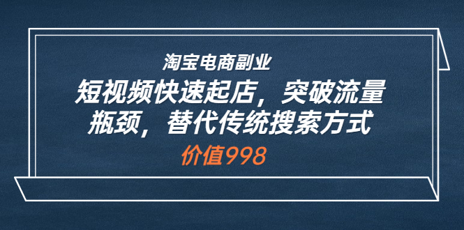 淘宝电商副业：短视频快速起店，突破流量瓶颈，替代传统搜索方式 (价值998)