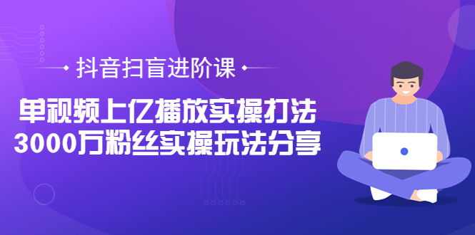 抖音扫盲进阶课：单视频上亿播放实操打法，3000万粉丝实操玩法分享！