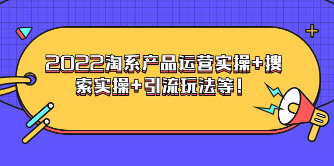 电商掌柜杨茂隆系列课程：2022淘系产品运营实操+搜索实操+引流玩法等！