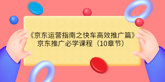 《京东运营指南之快车高效推广篇》京东推广必学课程（10章节）