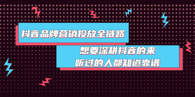 抖音品牌营销投放全链路：想要深耕抖音的来，听过的人都知道靠谱