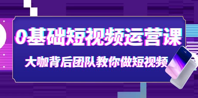 0基础短视频运营课：大咖背后团队教你做短视频（28节课时）