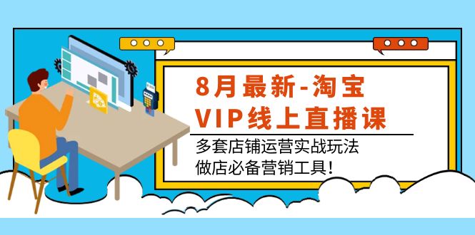 8月最新-淘宝VIP线上直播课：多套店铺运营实战玩法，做店必备营销工具！