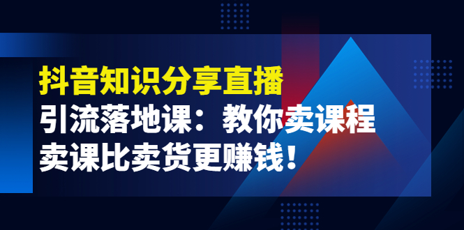 《抖音知识分享直播》引流落地课：教你卖课程，卖课比卖货更赚钱！