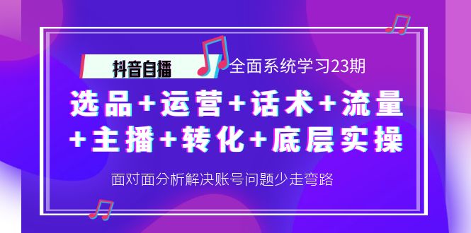 抖音全面系统学习全套课程23期：选品+运营+话术+流量+主播+转化+底层实操