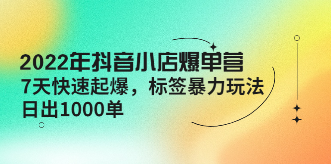 2022年抖音小店爆单营【更新10月】 7天快速一天1000