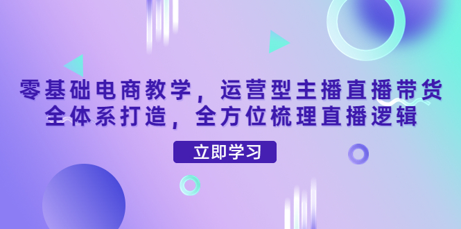 零基础电商教学，主播直播带货全体系打造，全方位梳理直播逻辑