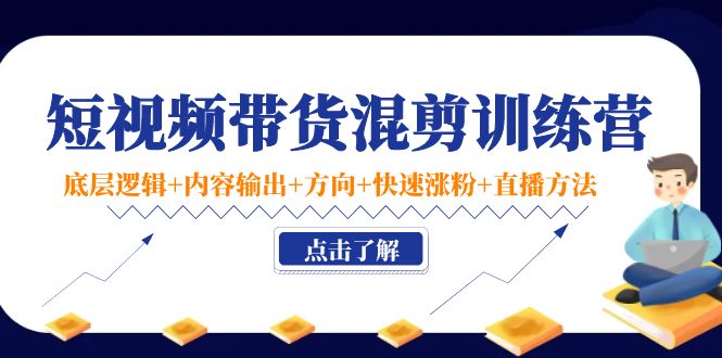 短视频带货混剪训练营：底层逻辑+内容输出+方向+快速涨粉+直播方法！