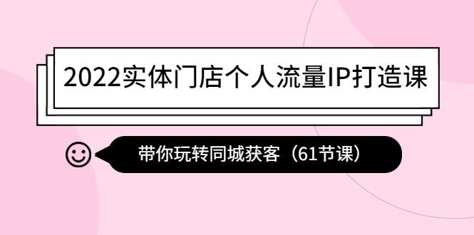 2022实体门店个人流量IP打造课：带你玩转同城获客（61节课