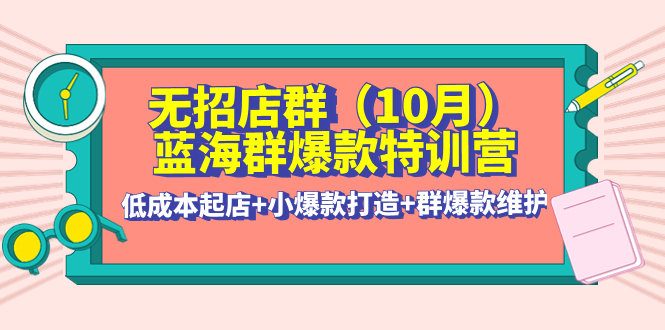 无招店群·蓝海群爆款特训营(10月新课) 低成本起店