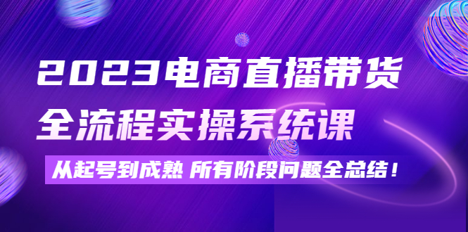 2023电商直播带货全流程实操系统课：从起号到成熟所有阶段问题全总结！