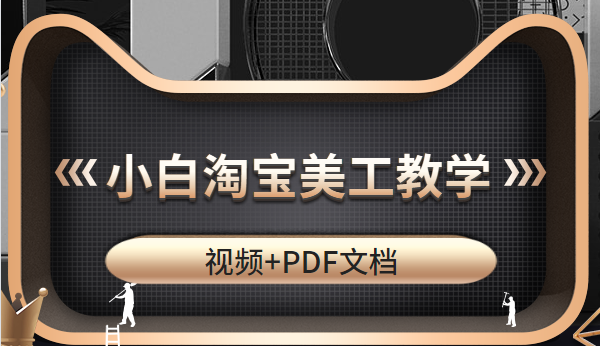 适合小白的淘宝美工教学，高级设计师必修课（视频+PDF文档）