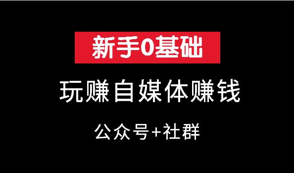 新手0基础玩赚自媒体（公众号+社群运营）