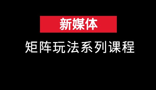 新媒体矩阵玩法系列课程