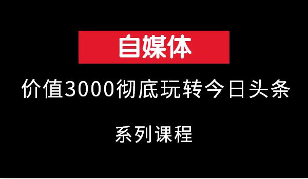 价值3000的彻底玩转今日头条系列课程