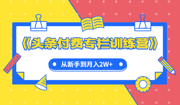 《头条付费专栏训练营》从新手到月入2W+完整流程全打通