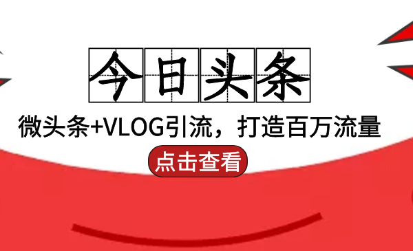 今日头条引流：微头条+VLOG引流，打造百万流量