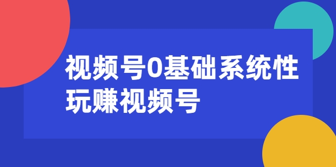 视频号0基础系统性玩赚视频号内容运营+引流+快速变现