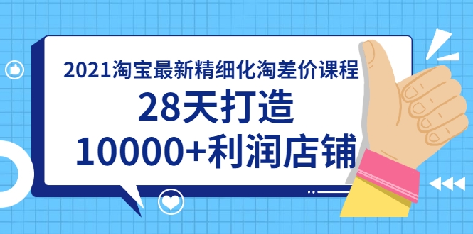 2021淘宝最新精细化淘差价课程，28天打造10000+利润店铺(附软件