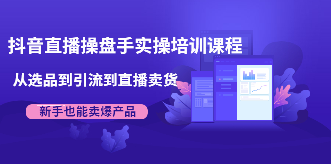 抖音直播操盘手实操培训课程：从选品到引流到直播卖货