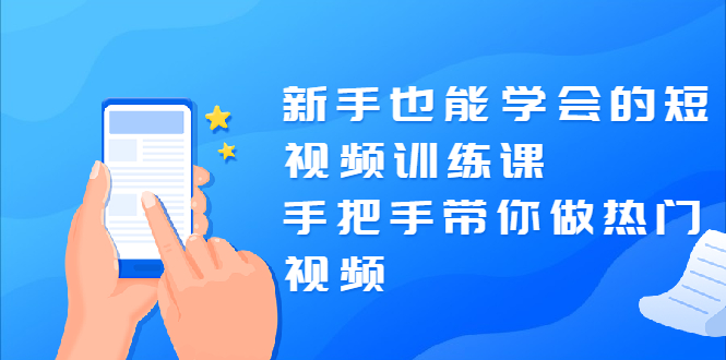 新手也能学会的短视频训练课：手把手带你做热门视频，轻松变网红