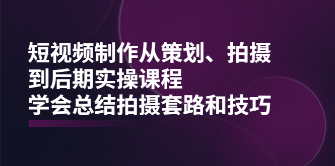 短视频制作从策划、拍摄、到后期实操课程，学会总结拍摄套路和技巧