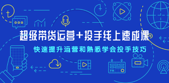 超级带货运营+投手线上速成课，快速提升运营和熟悉学会投手技巧