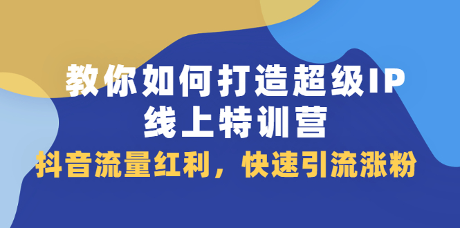 教你如何打造超级IP线上特训营，抖音流量红利，快速引流涨粉