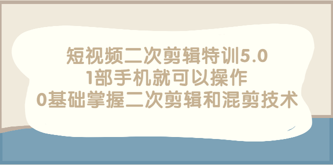 短视频二次剪辑特训5.0，1部手机就可以操作，0基础掌握二次剪辑和混剪技术