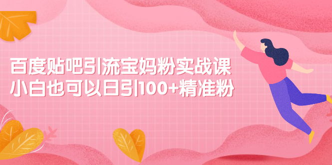 百度贴吧引流宝妈粉实战课，小白也可以日引100+精准粉